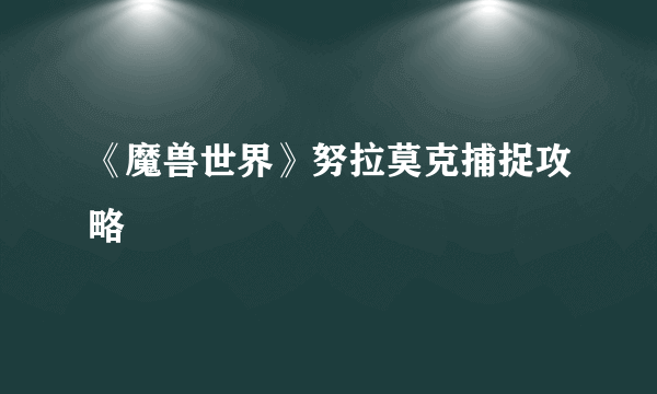 《魔兽世界》努拉莫克捕捉攻略