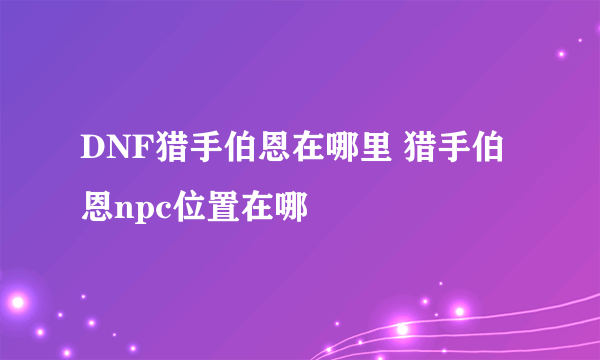 DNF猎手伯恩在哪里 猎手伯恩npc位置在哪