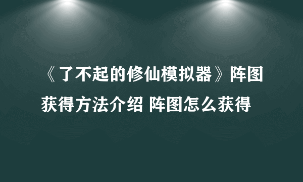 《了不起的修仙模拟器》阵图获得方法介绍 阵图怎么获得