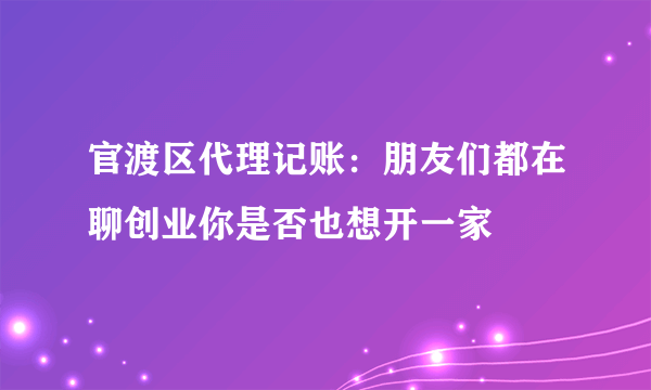 官渡区代理记账：朋友们都在聊创业你是否也想开一家