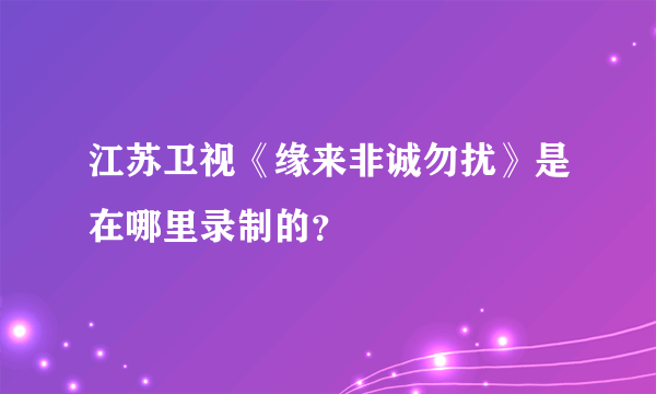 江苏卫视《缘来非诚勿扰》是在哪里录制的？