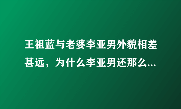 王祖蓝与老婆李亚男外貌相差甚远，为什么李亚男还那么爱王祖蓝？