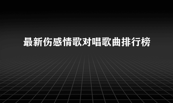 最新伤感情歌对唱歌曲排行榜