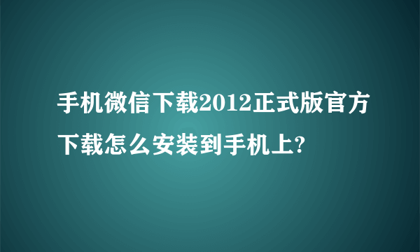 手机微信下载2012正式版官方下载怎么安装到手机上?