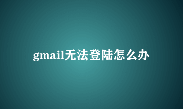 gmail无法登陆怎么办