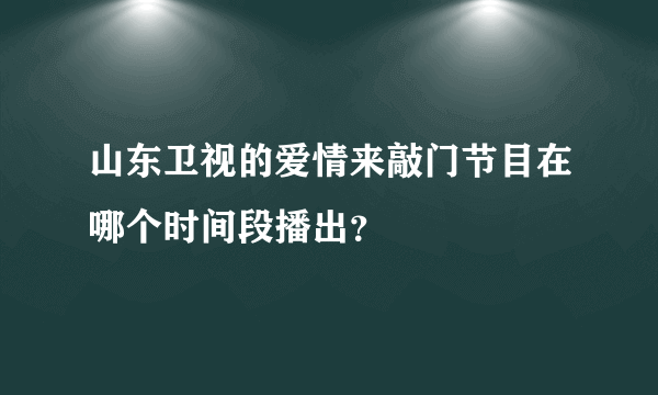 山东卫视的爱情来敲门节目在哪个时间段播出？