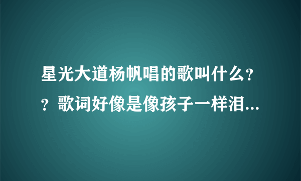 星光大道杨帆唱的歌叫什么？？歌词好像是像孩子一样泪湿了眼眶只记得这一句！