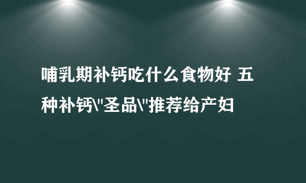 哺乳期补钙吃什么食物好 五种补钙\