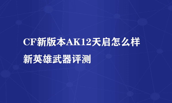 CF新版本AK12天启怎么样 新英雄武器评测