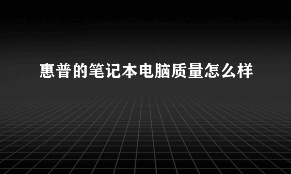 惠普的笔记本电脑质量怎么样