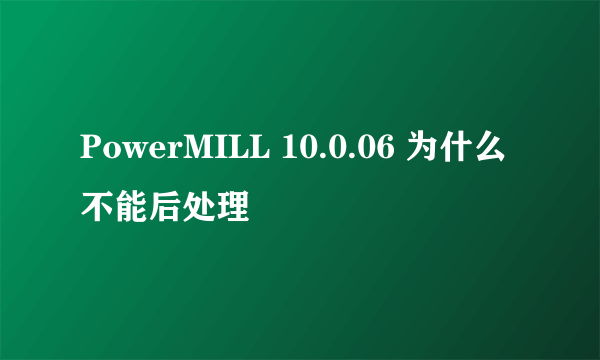 PowerMILL 10.0.06 为什么不能后处理