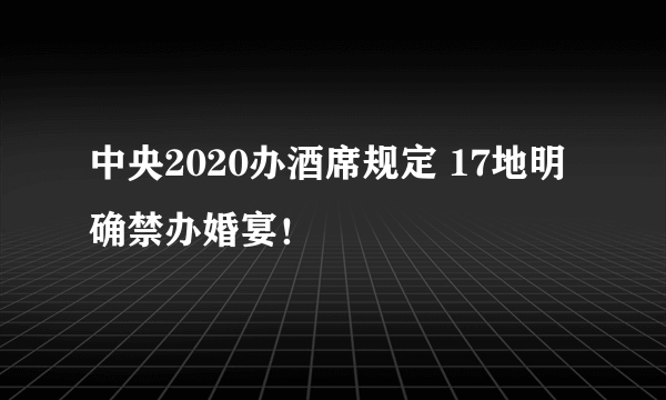 中央2020办酒席规定 17地明确禁办婚宴！