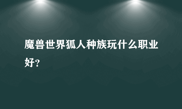 魔兽世界狐人种族玩什么职业好？