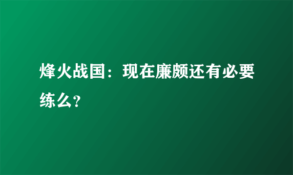 烽火战国：现在廉颇还有必要练么？