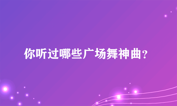 你听过哪些广场舞神曲？