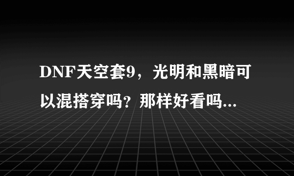 DNF天空套9，光明和黑暗可以混搭穿吗？那样好看吗？比方说上衣是光明，裤子是黑暗的。求大神告知。