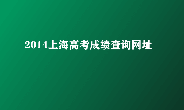 2014上海高考成绩查询网址