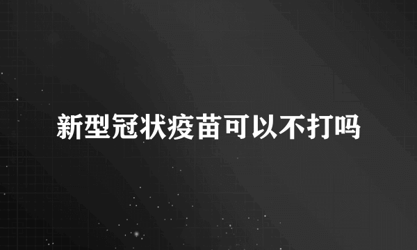 新型冠状疫苗可以不打吗