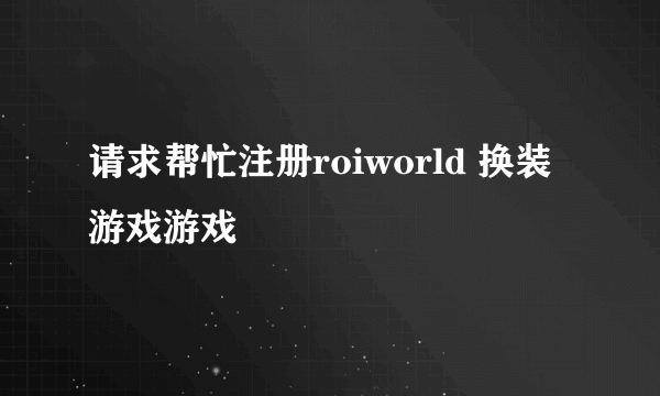 请求帮忙注册roiworld 换装游戏游戏