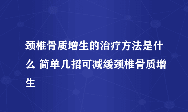 颈椎骨质增生的治疗方法是什么 简单几招可减缓颈椎骨质增生