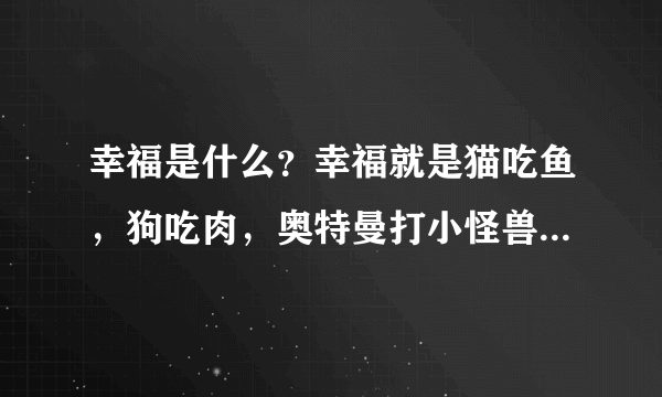 幸福是什么？幸福就是猫吃鱼，狗吃肉，奥特曼打小怪兽！这句什么意思？