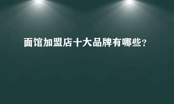 面馆加盟店十大品牌有哪些？