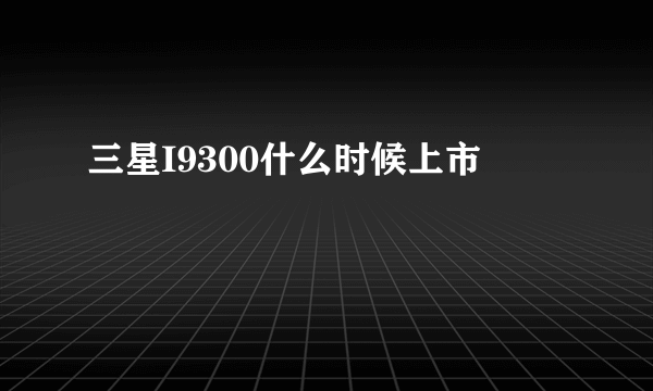 三星I9300什么时候上市