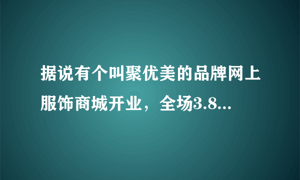 据说有个叫聚优美的品牌网上服饰商城开业，全场3.8折，这么便宜的?卖什么衣服的啊，质量怎么样呢?