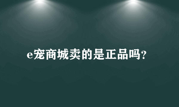 e宠商城卖的是正品吗？