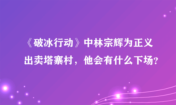 《破冰行动》中林宗辉为正义出卖塔寨村，他会有什么下场？