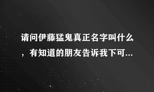 请问伊藤猛鬼真正名字叫什么，有知道的朋友告诉我下可以吗，谢谢