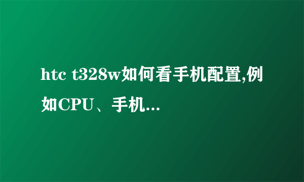 htc t328w如何看手机配置,例如CPU、手机内存之类的~~