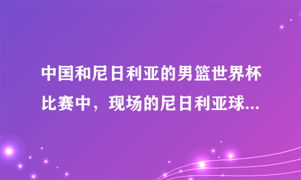 中国和尼日利亚的男篮世界杯比赛中，现场的尼日利亚球迷里面居然有白人，这是为什么？