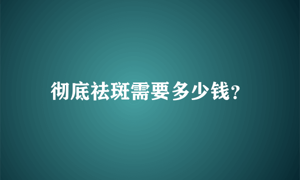 彻底祛斑需要多少钱？