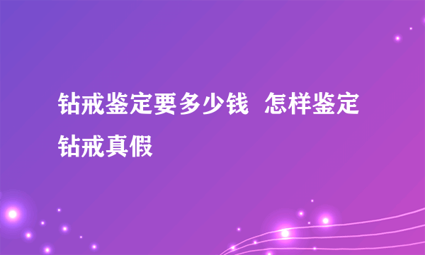 钻戒鉴定要多少钱  怎样鉴定钻戒真假