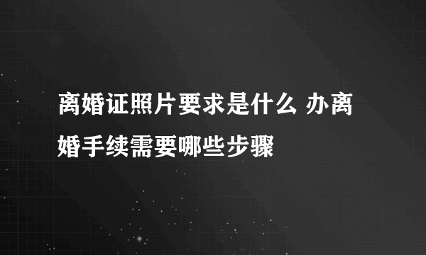 离婚证照片要求是什么 办离婚手续需要哪些步骤