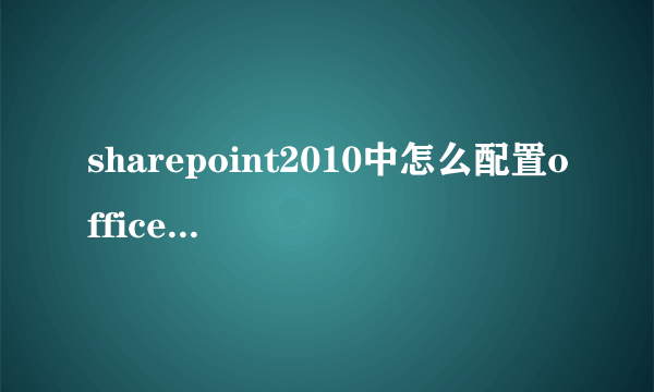 sharepoint2010中怎么配置officewebapp？