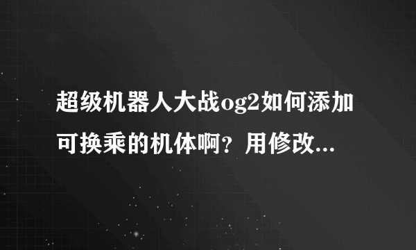 超级机器人大战og2如何添加可换乘的机体啊？用修改器改了下，但是加的机体不在换成列表啊