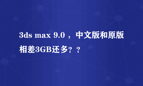 3ds max 9.0 ，中文版和原版相差3GB还多？？