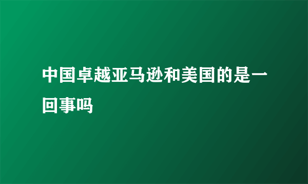 中国卓越亚马逊和美国的是一回事吗