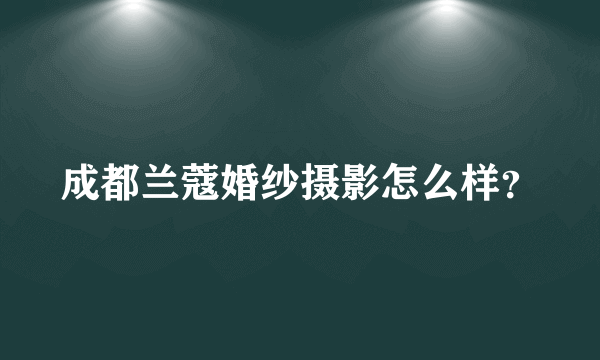 成都兰蔻婚纱摄影怎么样？