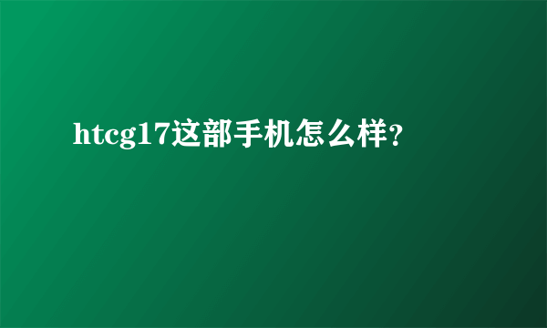 htcg17这部手机怎么样？