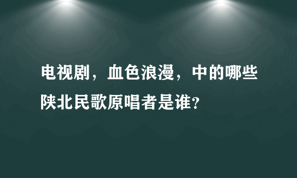 电视剧，血色浪漫，中的哪些陕北民歌原唱者是谁？