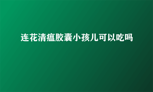 连花清瘟胶囊小孩儿可以吃吗