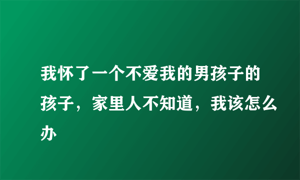 我怀了一个不爱我的男孩子的孩子，家里人不知道，我该怎么办