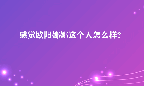 感觉欧阳娜娜这个人怎么样?