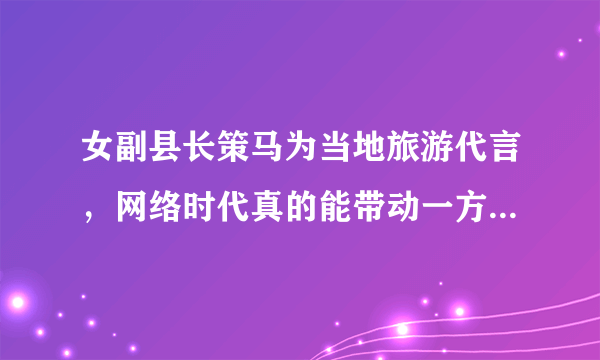 女副县长策马为当地旅游代言，网络时代真的能带动一方的发展吗？