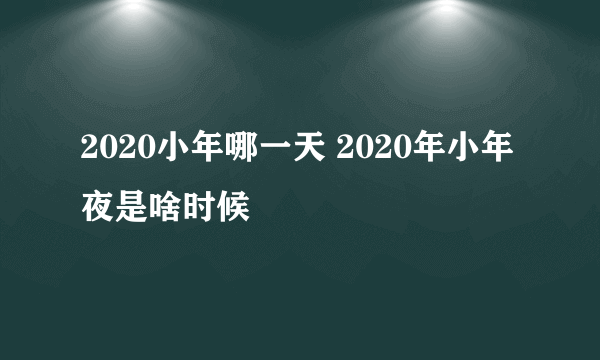 2020小年哪一天 2020年小年夜是啥时候