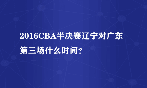 2016CBA半决赛辽宁对广东第三场什么时间？