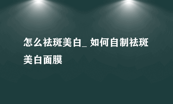 怎么祛斑美白_ 如何自制祛斑美白面膜